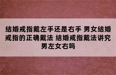 结婚戒指戴左手还是右手 男女结婚戒指的正确戴法 结婚戒指戴法讲究男左女右吗